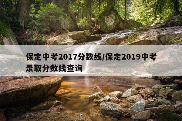 保定中考2017分数线/保定2019中考录取分数线查询