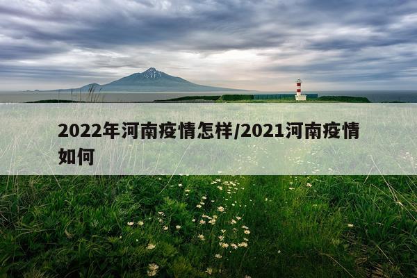 2022年河南疫情怎样/2021河南疫情如何