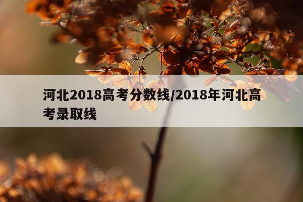 河北2018高考分数线/2018年河北高考录取线