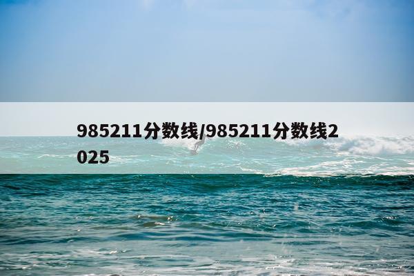 985211分数线/985211分数线2025