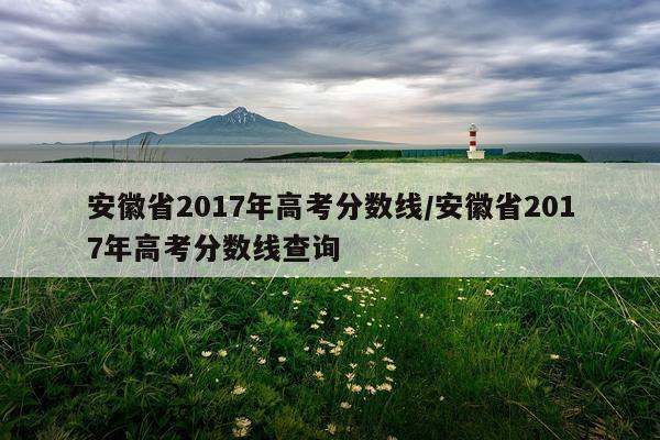 安徽省2017年高考分数线/安徽省2017年高考分数线查询