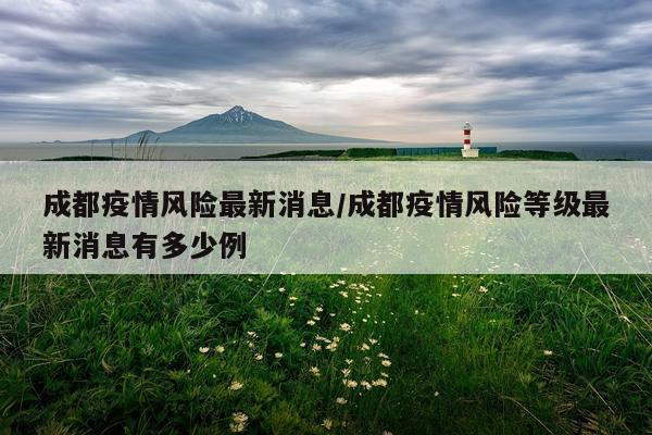 成都疫情风险最新消息/成都疫情风险等级最新消息有多少例