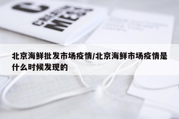 北京海鲜批发市场疫情/北京海鲜市场疫情是什么时候发现的