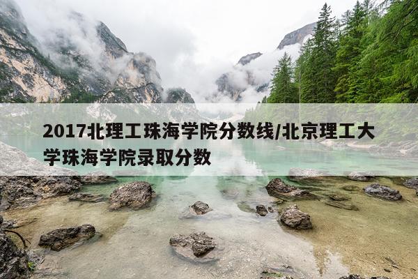 2017北理工珠海学院分数线/北京理工大学珠海学院录取分数