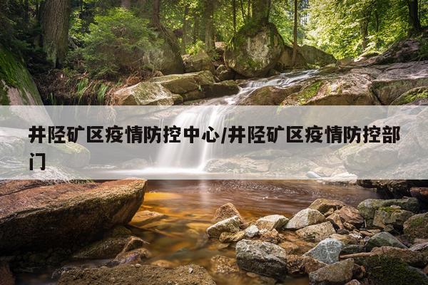 井陉矿区疫情防控中心/井陉矿区疫情防控部门