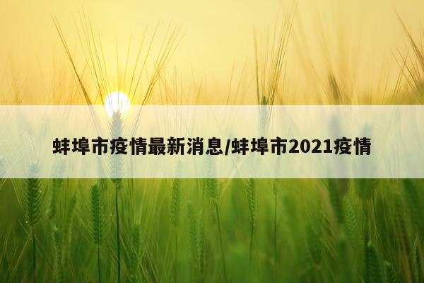 蚌埠市疫情最新消息/蚌埠市2021疫情