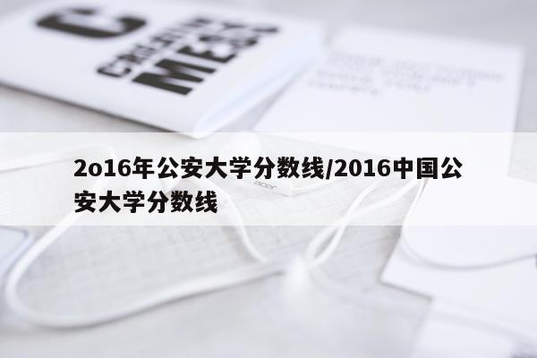 2o16年公安大学分数线/2016中国公安大学分数线