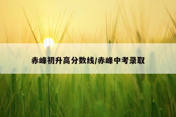 赤峰初升高分数线/赤峰中考录取