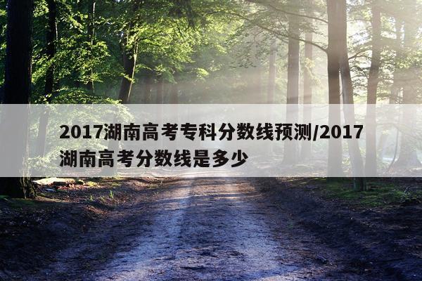 2017湖南高考专科分数线预测/2017湖南高考分数线是多少