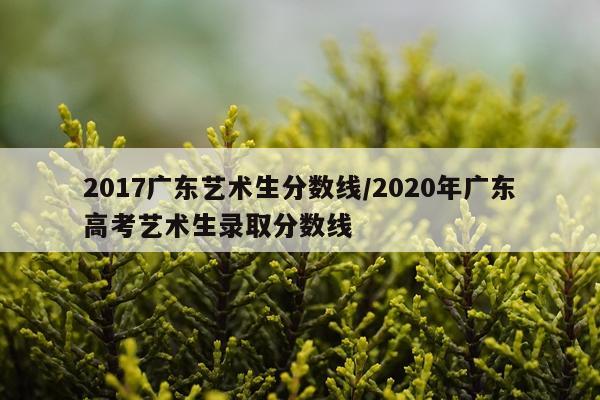 2017广东艺术生分数线/2020年广东高考艺术生录取分数线