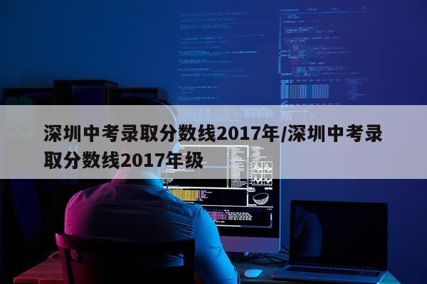 深圳中考录取分数线2017年/深圳中考录取分数线2017年级