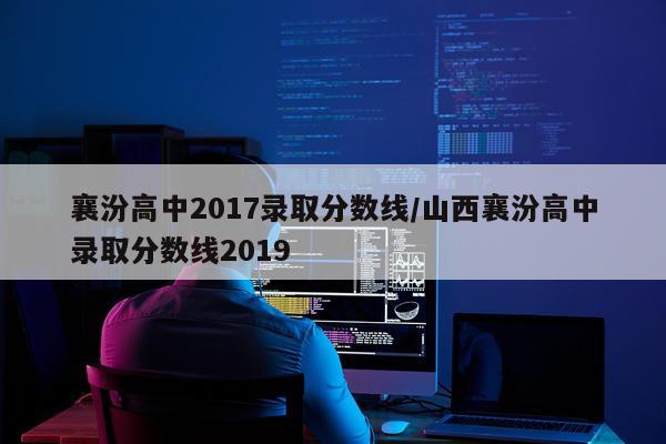 襄汾高中2017录取分数线/山西襄汾高中录取分数线2019