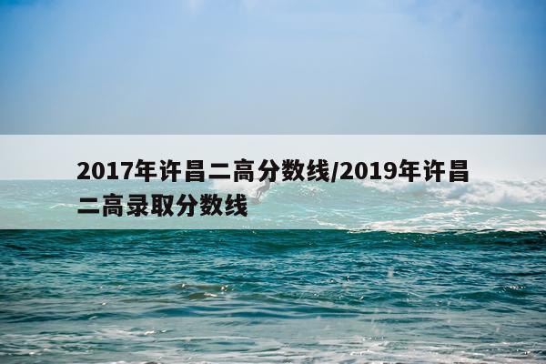 2017年许昌二高分数线/2019年许昌二高录取分数线