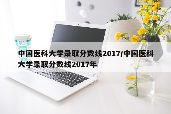 中国医科大学录取分数线2017/中国医科大学录取分数线2017年