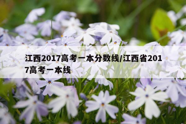 江西2017高考一本分数线/江西省2017高考一本线