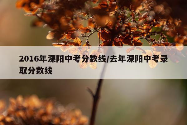 2016年溧阳中考分数线/去年溧阳中考录取分数线