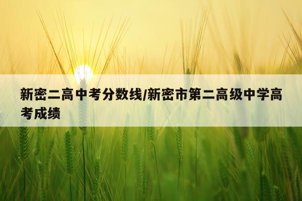 新密二高中考分数线/新密市第二高级中学高考成绩