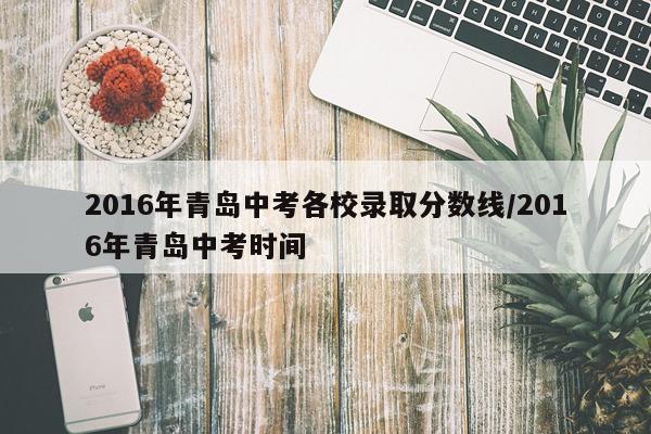 2016年青岛中考各校录取分数线/2016年青岛中考时间