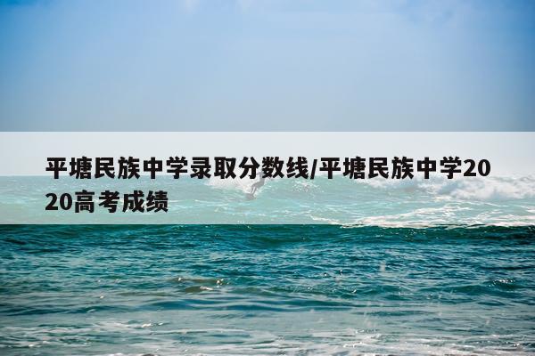 平塘民族中学录取分数线/平塘民族中学2020高考成绩