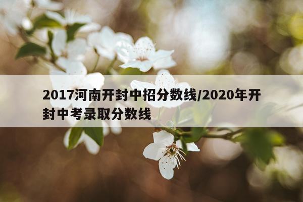 2017河南开封中招分数线/2020年开封中考录取分数线