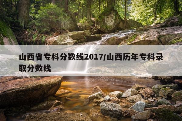 山西省专科分数线2017/山西历年专科录取分数线