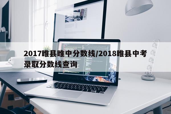 2017睢县睢中分数线/2018睢县中考录取分数线查询