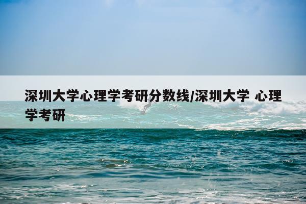 深圳大学心理学考研分数线/深圳大学 心理学考研