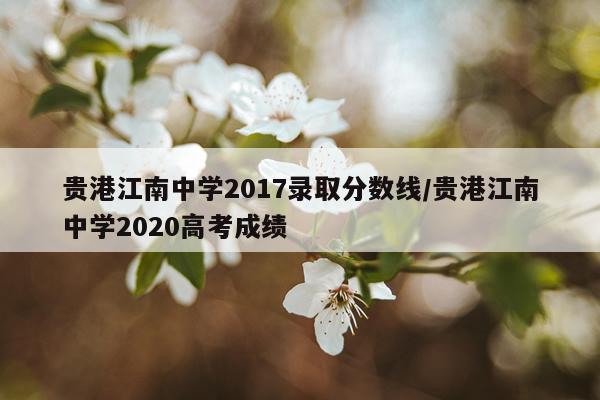 贵港江南中学2017录取分数线/贵港江南中学2020高考成绩
