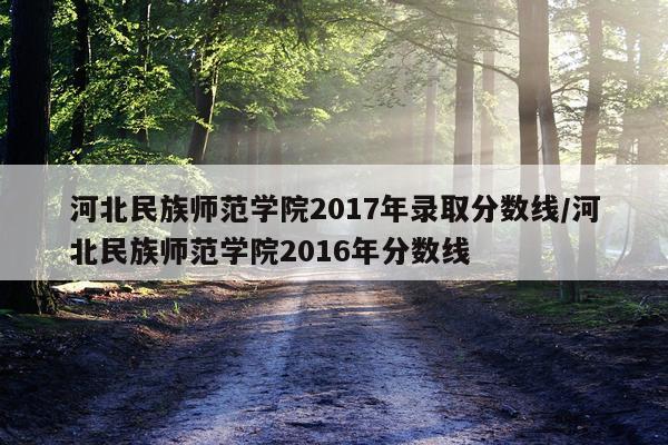 河北民族师范学院2017年录取分数线/河北民族师范学院2016年分数线