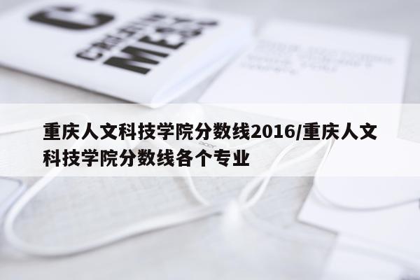 重庆人文科技学院分数线2016/重庆人文科技学院分数线各个专业