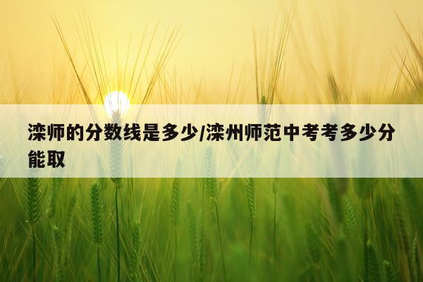 滦师的分数线是多少/滦州师范中考考多少分能取