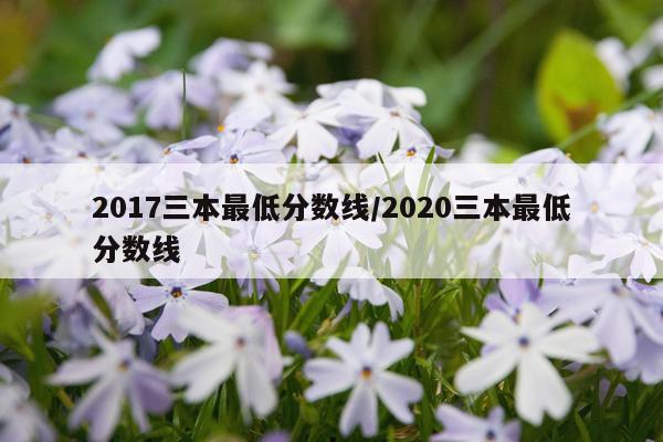 2017三本最低分数线/2020三本最低分数线