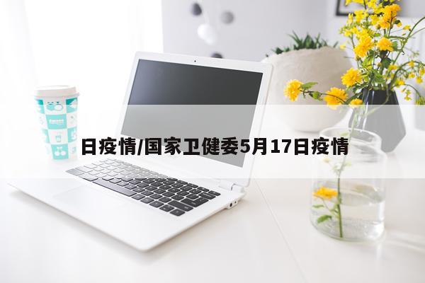 日疫情/国家卫健委5月17日疫情