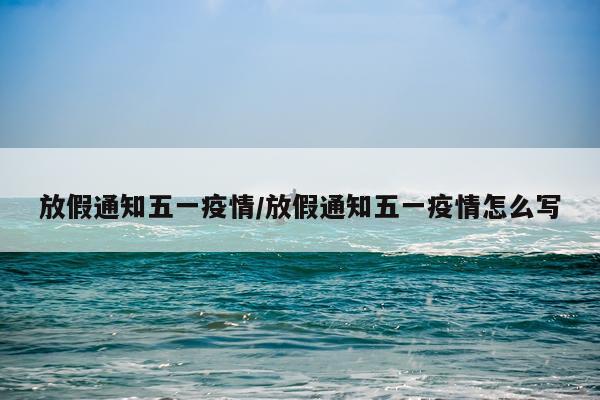 放假通知五一疫情/放假通知五一疫情怎么写
