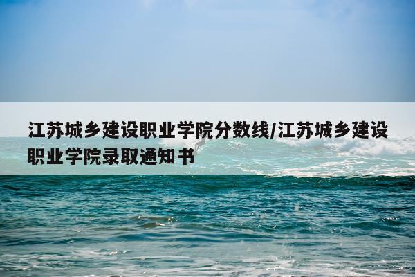 江苏城乡建设职业学院分数线/江苏城乡建设职业学院录取通知书