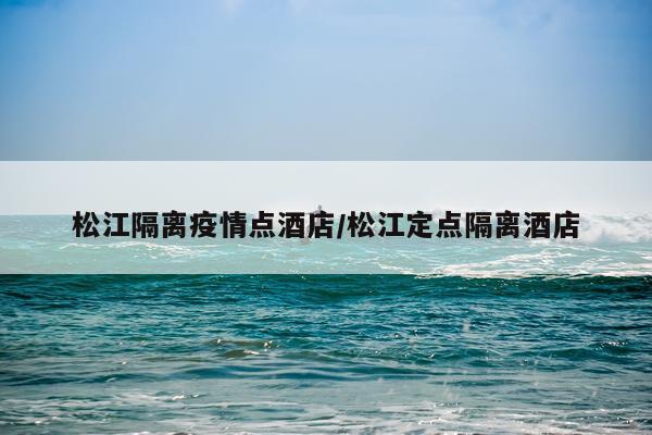 松江隔离疫情点酒店/松江定点隔离酒店