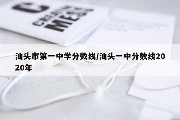 汕头市第一中学分数线/汕头一中分数线2020年