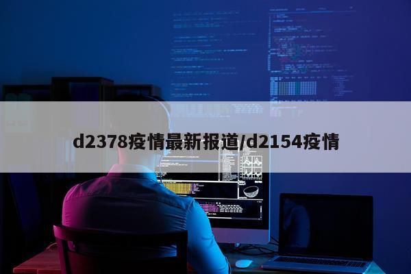 d2378疫情最新报道/d2154疫情