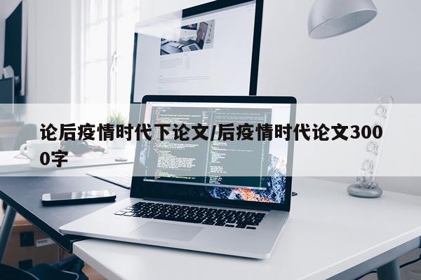 论后疫情时代下论文/后疫情时代论文3000字