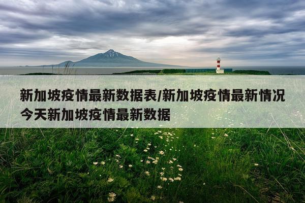 新加坡疫情最新数据表/新加坡疫情最新情况今天新加坡疫情最新数据