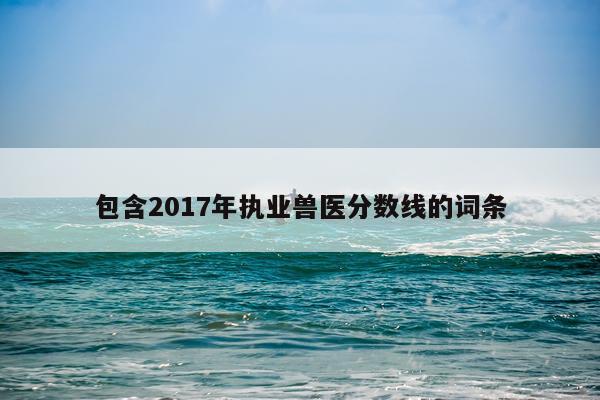 包含2017年执业兽医分数线的词条