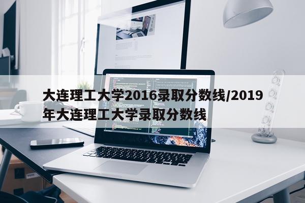 大连理工大学2016录取分数线/2019年大连理工大学录取分数线