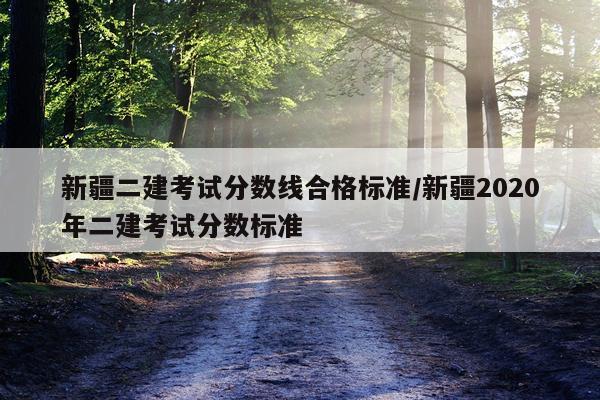 新疆二建考试分数线合格标准/新疆2020年二建考试分数标准