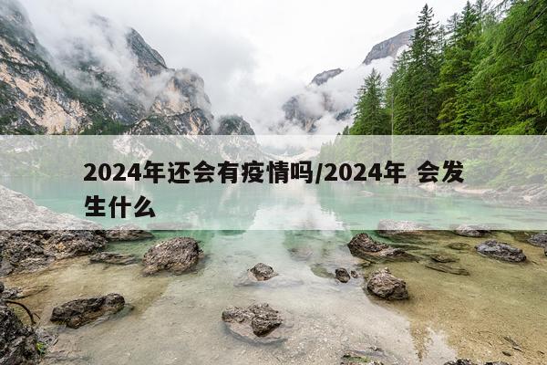 2024年还会有疫情吗/2024年 会发生什么