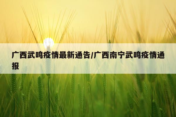 广西武鸣疫情最新通告/广西南宁武鸣疫情通报