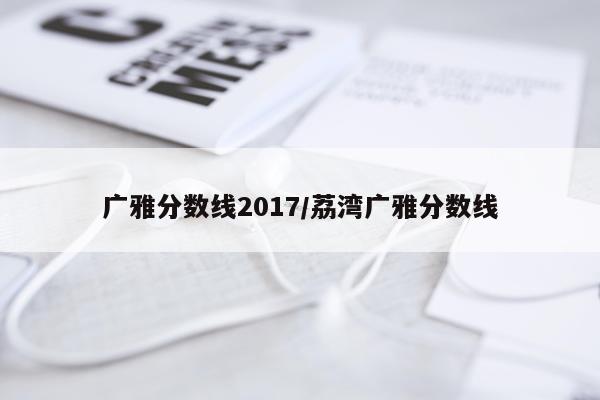 广雅分数线2017/荔湾广雅分数线