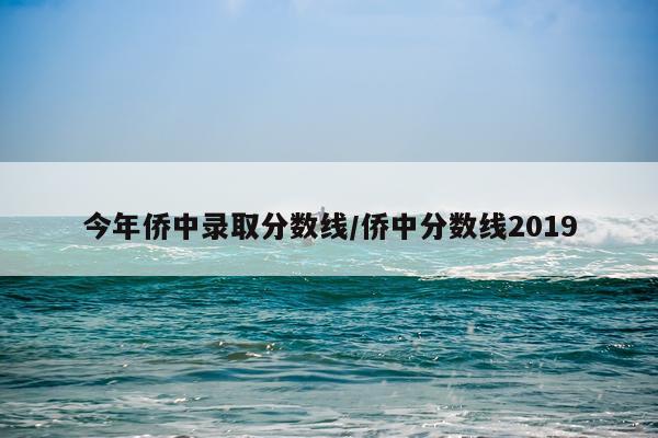 今年侨中录取分数线/侨中分数线2019