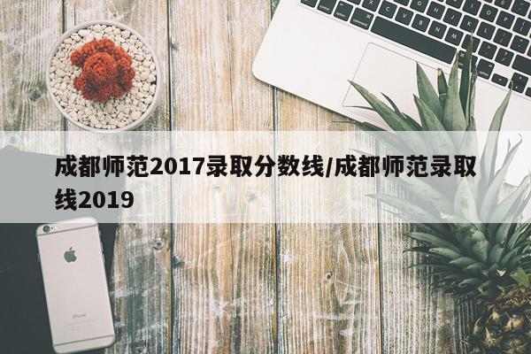 成都师范2017录取分数线/成都师范录取线2019