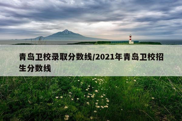 青岛卫校录取分数线/2021年青岛卫校招生分数线