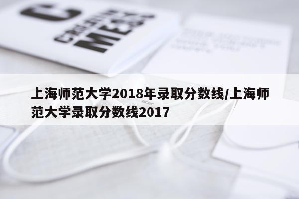 上海师范大学2018年录取分数线/上海师范大学录取分数线2017